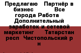 Предлагаю : Партнёр в бизнес        - Все города Работа » Дополнительный заработок и сетевой маркетинг   . Татарстан респ.,Чистопольский р-н